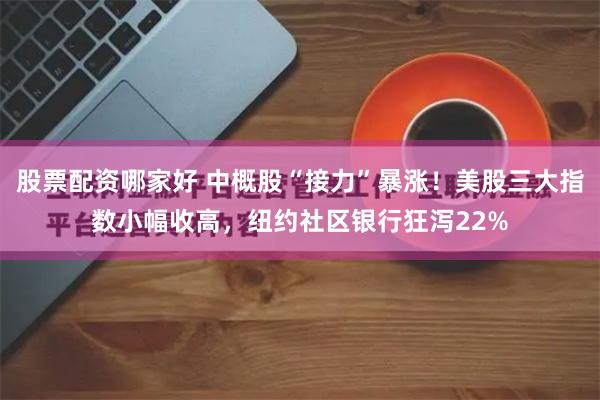 股票配资哪家好 中概股“接力”暴涨！美股三大指数小幅收高，纽约社区银行狂泻22%