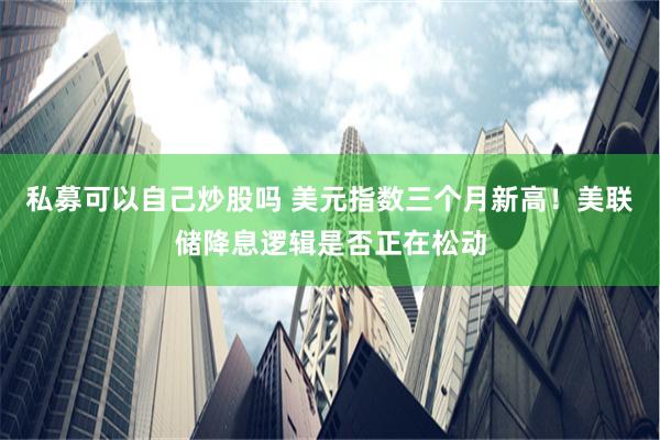 私募可以自己炒股吗 美元指数三个月新高！美联储降息逻辑是否正在松动