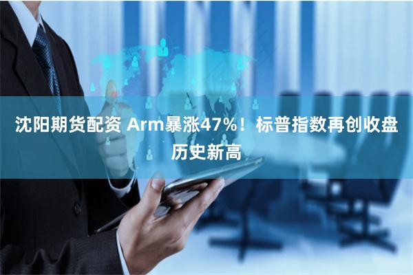 沈阳期货配资 Arm暴涨47%！标普指数再创收盘历史新高