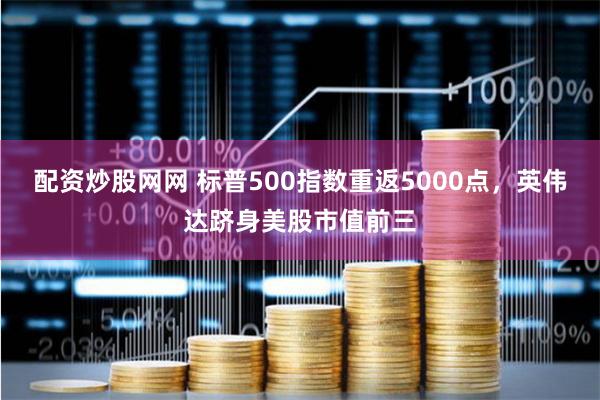 配资炒股网网 标普500指数重返5000点，英伟达跻身美股市值前三