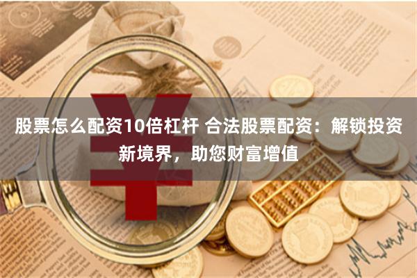 股票怎么配资10倍杠杆 合法股票配资：解锁投资新境界，助您财富增值