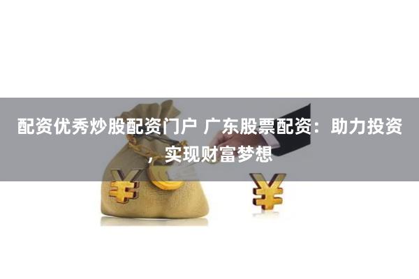 配资优秀炒股配资门户 广东股票配资：助力投资，实现财富梦想