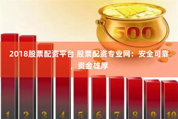 2018股票配资平台 股票配资专业网：安全可靠，资金雄厚