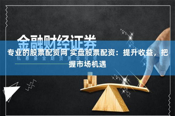 专业的股票配资网 实盘股票配资：提升收益，把握市场机遇