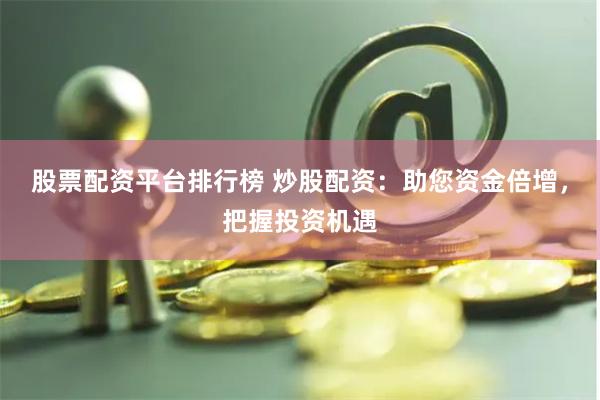 股票配资平台排行榜 炒股配资：助您资金倍增，把握投资机遇