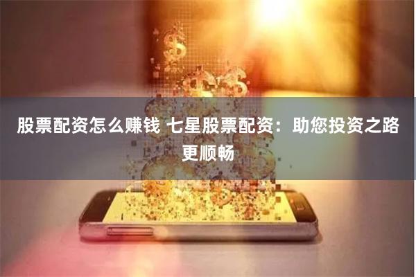 股票配资怎么赚钱 七星股票配资：助您投资之路更顺畅