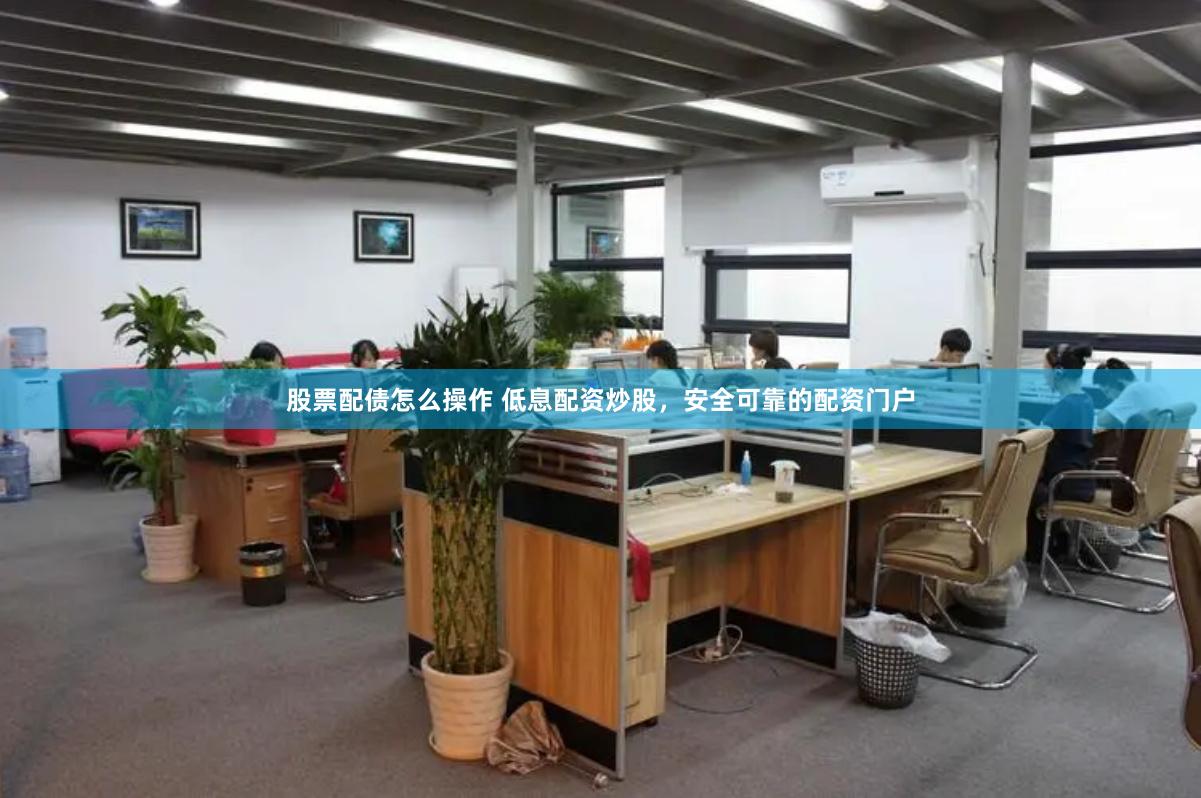 股票配债怎么操作 低息配资炒股，安全可靠的配资门户