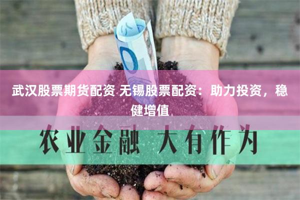 武汉股票期货配资 无锡股票配资：助力投资，稳健增值