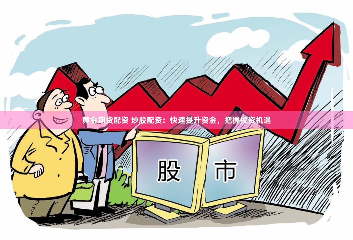 黄金期货配资 炒股配资：快速提升资金，把握投资机遇