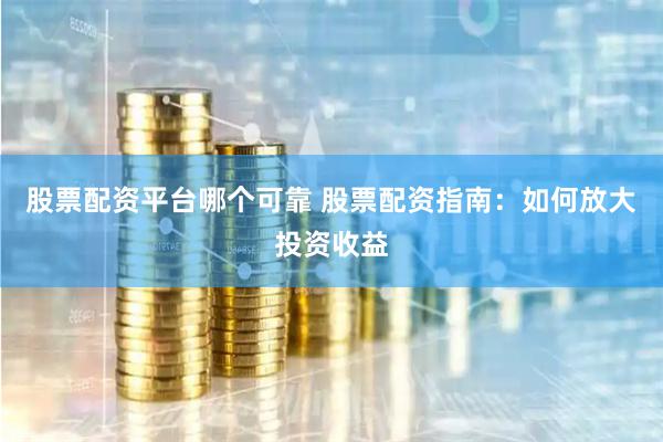 股票配资平台哪个可靠 股票配资指南：如何放大投资收益