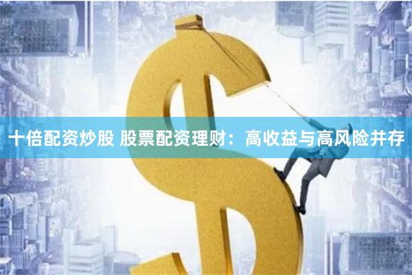 十倍配资炒股 股票配资理财：高收益与高风险并存