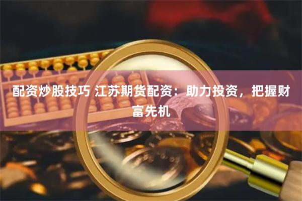 配资炒股技巧 江苏期货配资：助力投资，把握财富先机