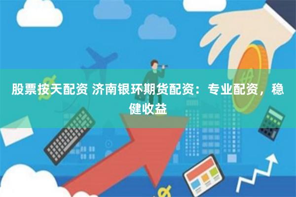 股票按天配资 济南银环期货配资：专业配资，稳健收益