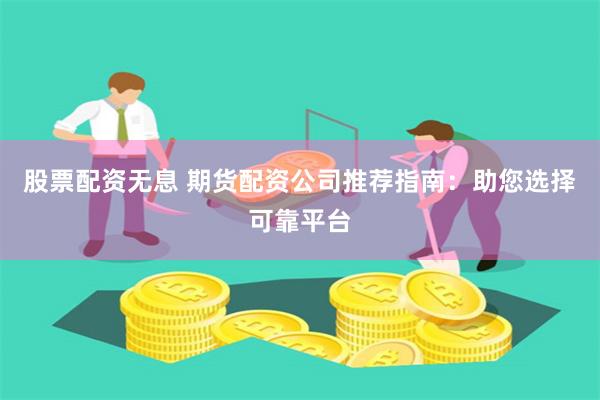 股票配资无息 期货配资公司推荐指南：助您选择可靠平台