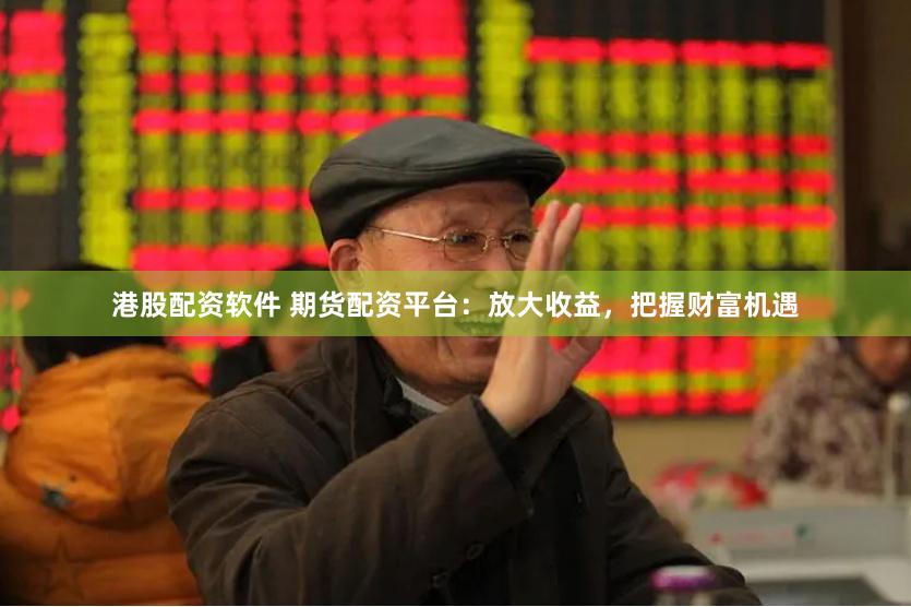 港股配资软件 期货配资平台：放大收益，把握财富机遇
