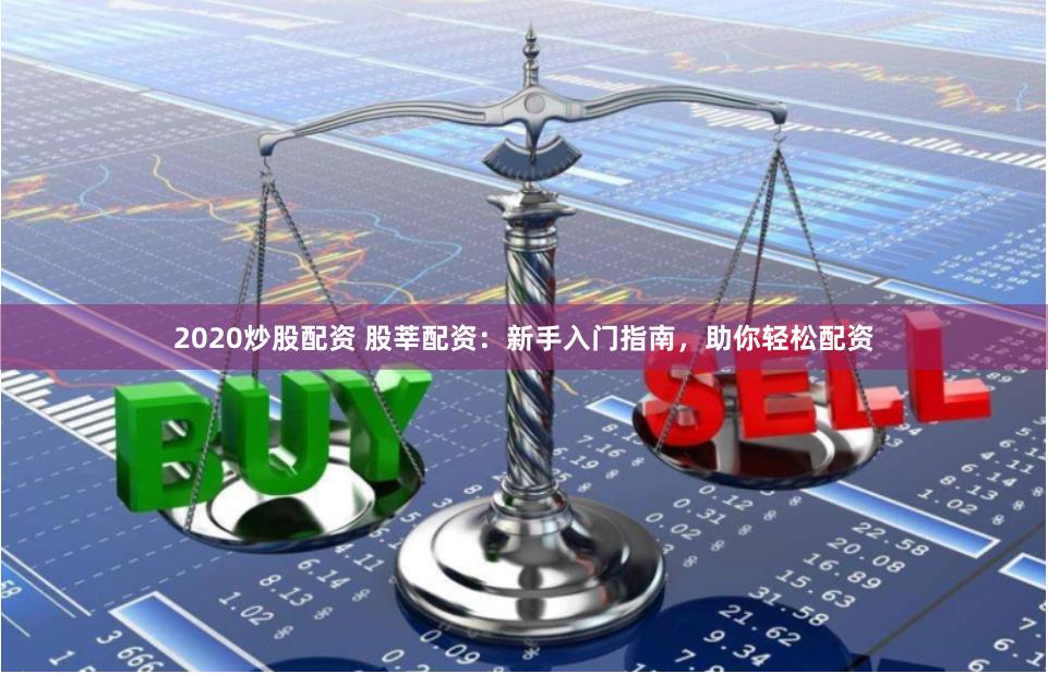 2020炒股配资 股莘配资：新手入门指南，助你轻松配资