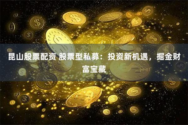 昆山股票配资 股票型私募：投资新机遇，掘金财富宝藏