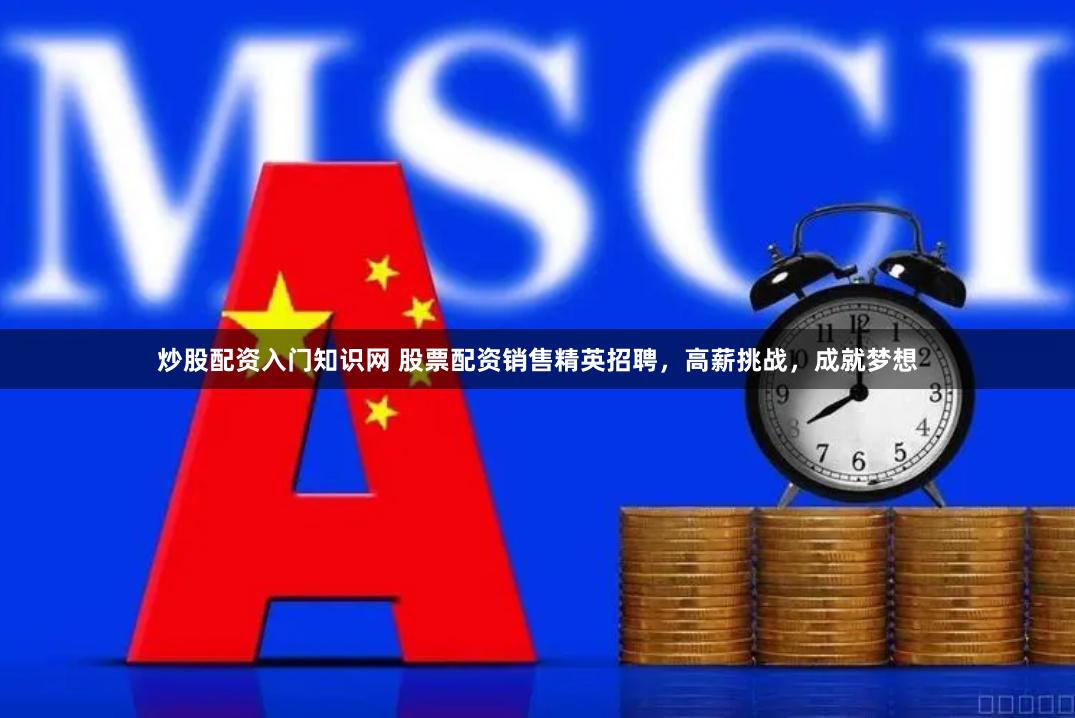 炒股配资入门知识网 股票配资销售精英招聘，高薪挑战，成就梦想