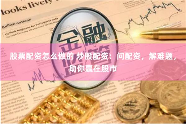 股票配资怎么做的 炒股配资：问配资，解难题，助你赢在股市