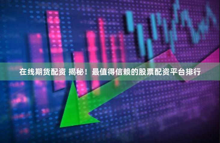 在线期货配资 揭秘！最值得信赖的股票配资平台排行