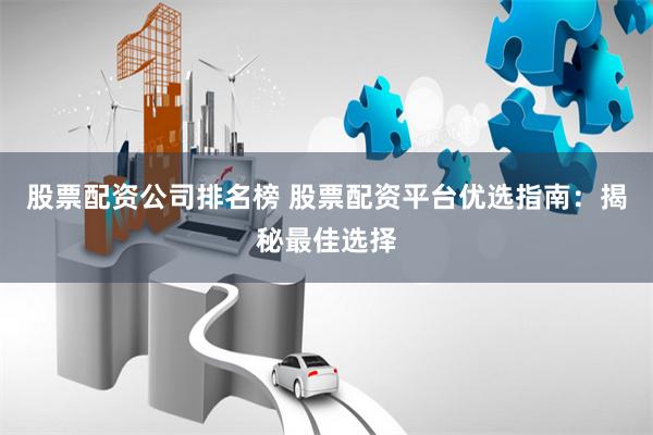 股票配资公司排名榜 股票配资平台优选指南：揭秘最佳选择