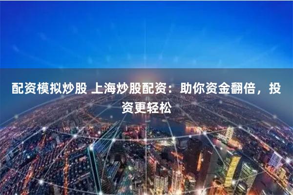 配资模拟炒股 上海炒股配资：助你资金翻倍，投资更轻松