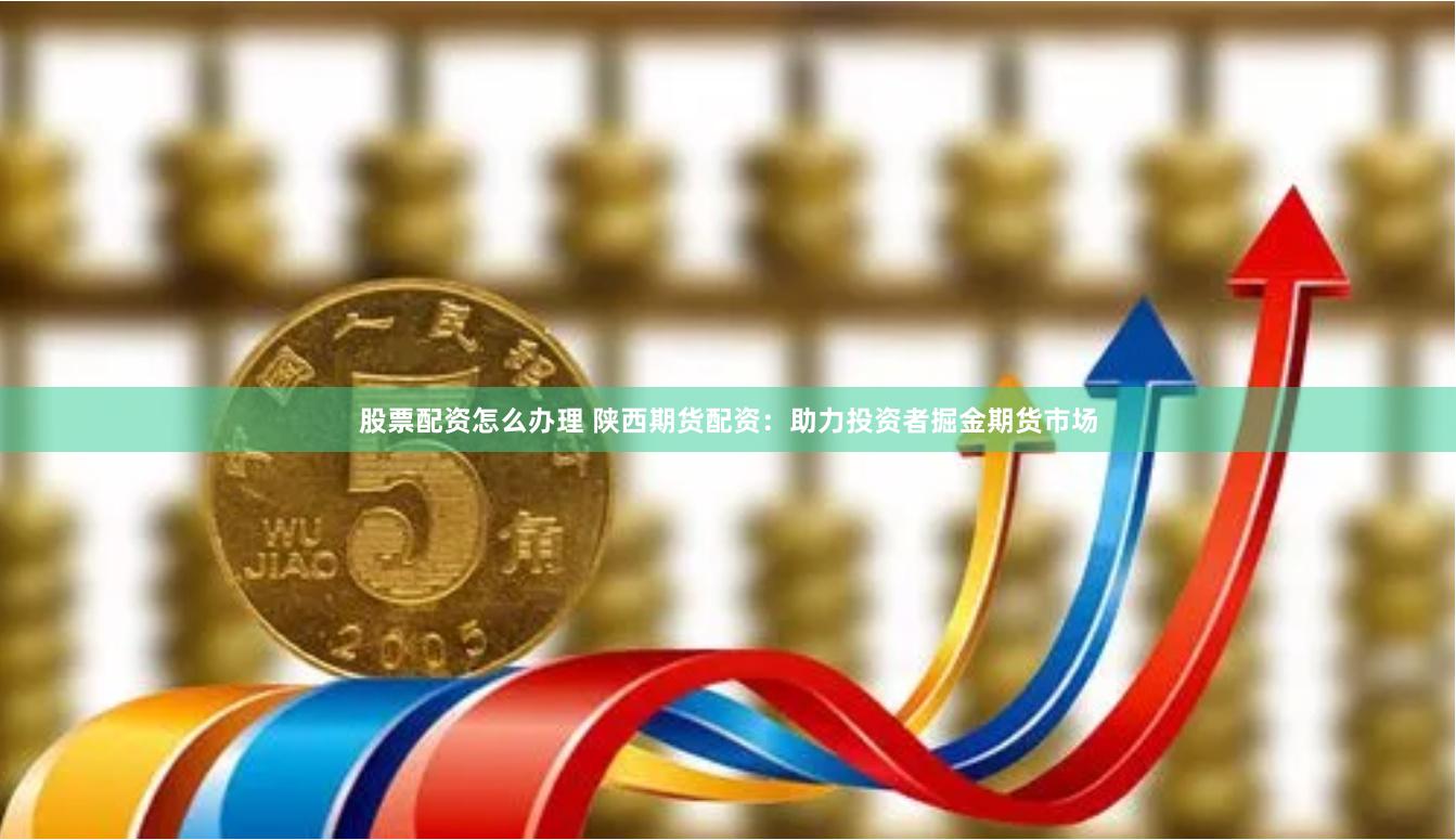 股票配资怎么办理 陕西期货配资：助力投资者掘金期货市场