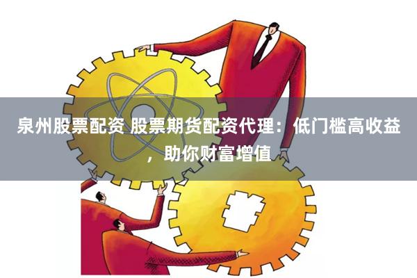 泉州股票配资 股票期货配资代理：低门槛高收益，助你财富增值