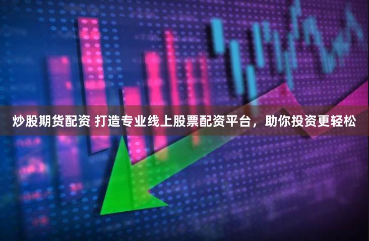 炒股期货配资 打造专业线上股票配资平台，助你投资更轻松