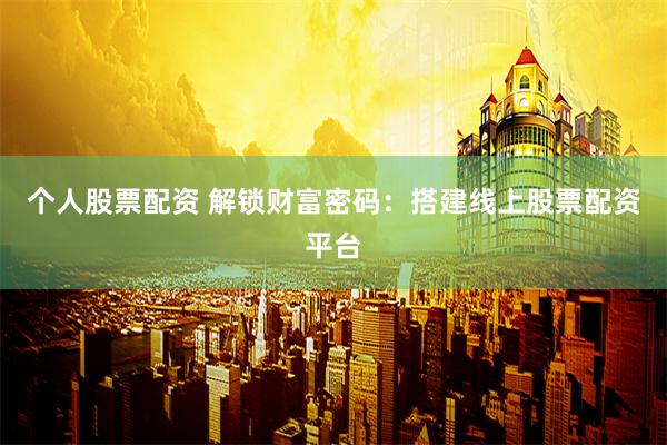 个人股票配资 解锁财富密码：搭建线上股票配资平台