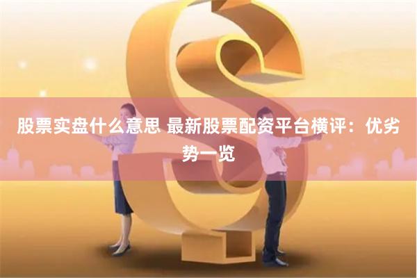 股票实盘什么意思 最新股票配资平台横评：优劣势一览