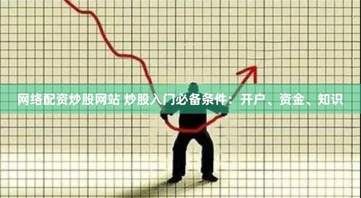 网络配资炒股网站 炒股入门必备条件：开户、资金、知识