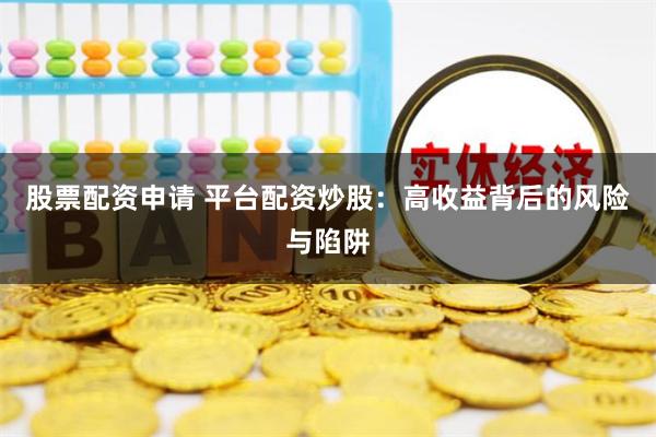 股票配资申请 平台配资炒股：高收益背后的风险与陷阱