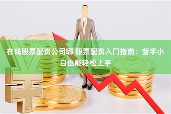 在线股票配资公司哪 股票配资入门指南：新手小白也能轻松上手