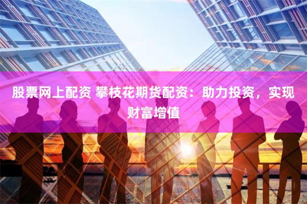 股票网上配资 攀枝花期货配资：助力投资，实现财富增值