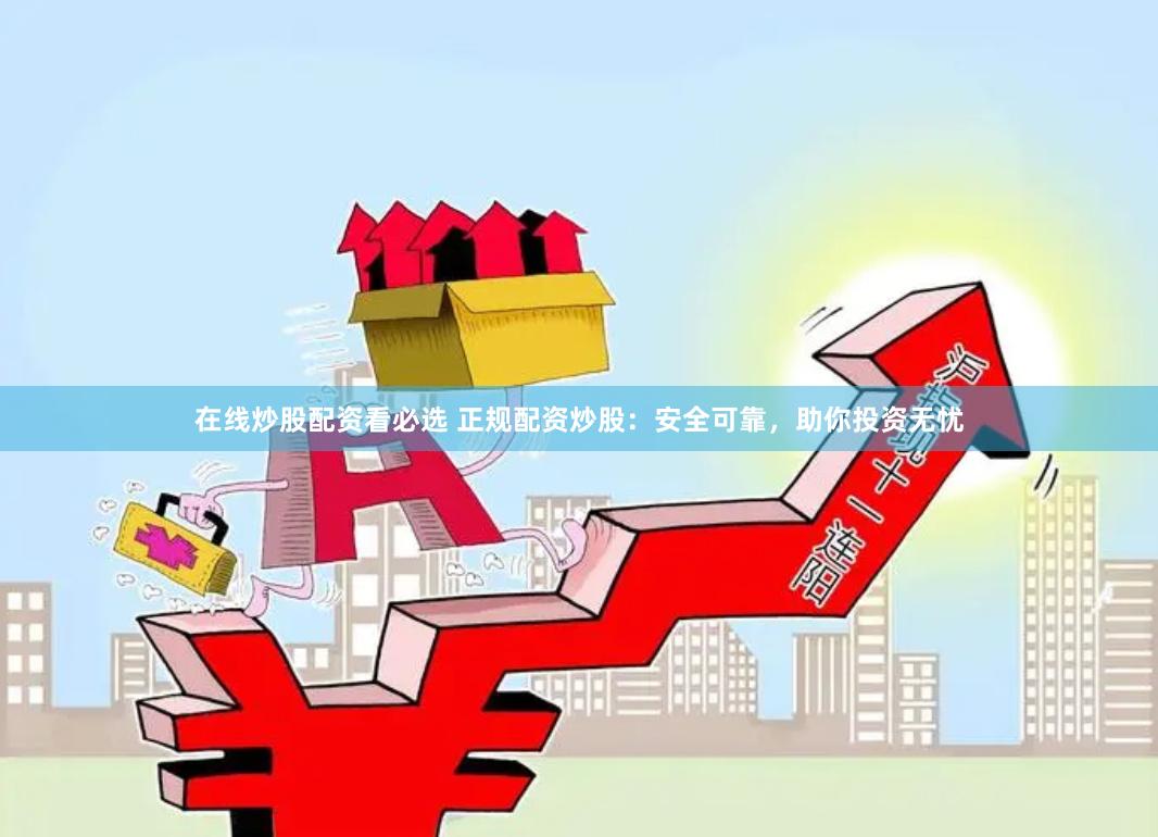 在线炒股配资看必选 正规配资炒股：安全可靠，助你投资无忧