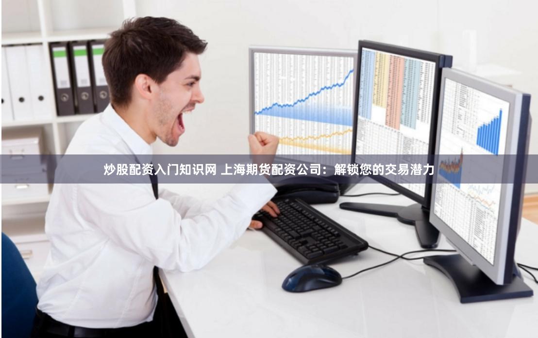 炒股配资入门知识网 上海期货配资公司：解锁您的交易潜力
