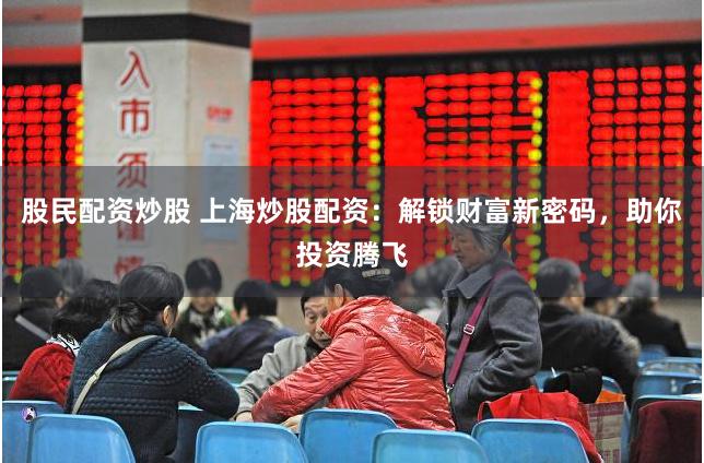 股民配资炒股 上海炒股配资：解锁财富新密码，助你投资腾飞