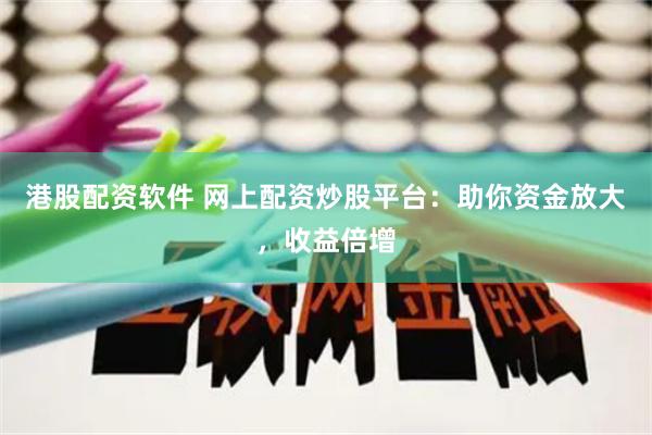 港股配资软件 网上配资炒股平台：助你资金放大，收益倍增