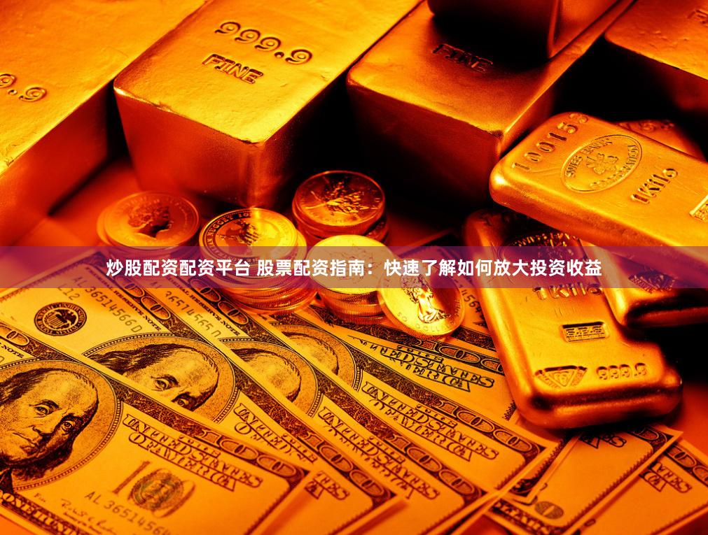 炒股配资配资平台 股票配资指南：快速了解如何放大投资收益