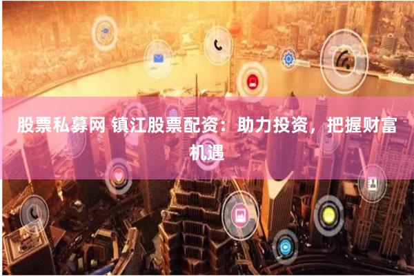 股票私募网 镇江股票配资：助力投资，把握财富机遇