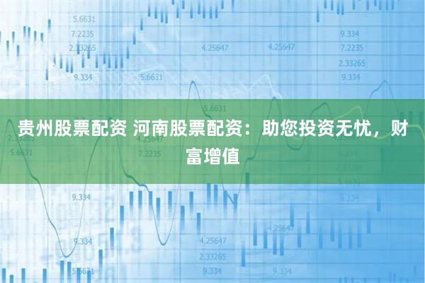 贵州股票配资 河南股票配资：助您投资无忧，财富增值