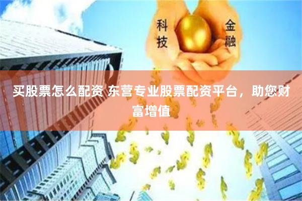 买股票怎么配资 东营专业股票配资平台，助您财富增值