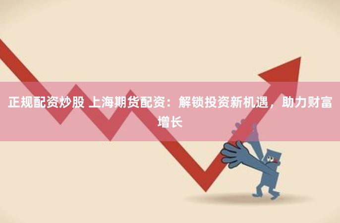 正规配资炒股 上海期货配资：解锁投资新机遇，助力财富增长