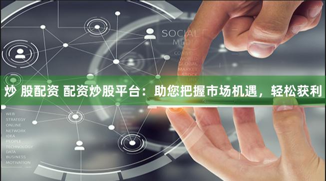 炒 股配资 配资炒股平台：助您把握市场机遇，轻松获利