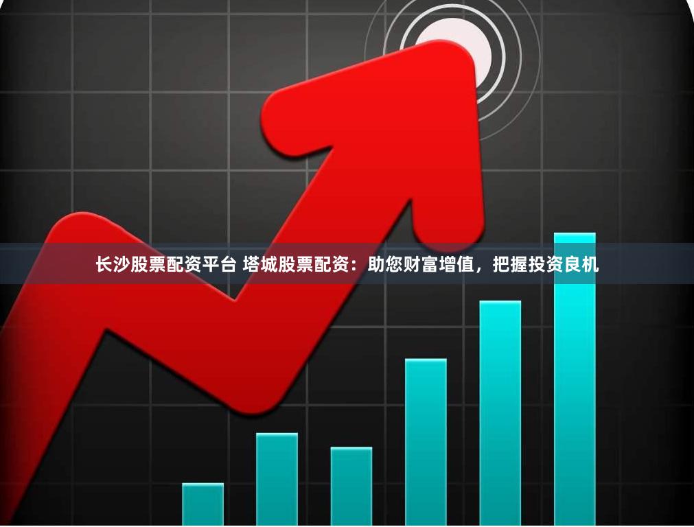 长沙股票配资平台 塔城股票配资：助您财富增值，把握投资良机