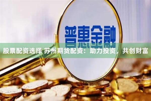 股票配资选择 苏州期货配资：助力投资，共创财富