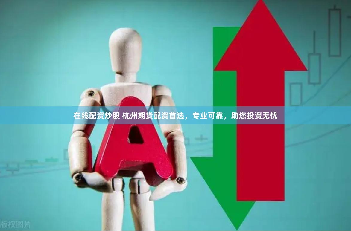 在线配资炒股 杭州期货配资首选，专业可靠，助您投资无忧