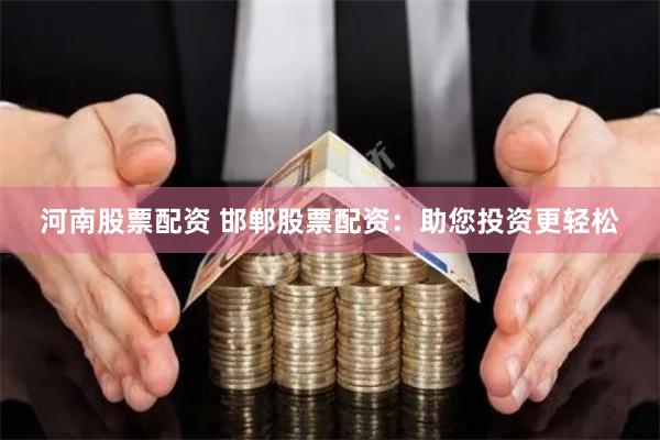 河南股票配资 邯郸股票配资：助您投资更轻松