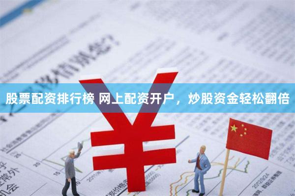 股票配资排行榜 网上配资开户，炒股资金轻松翻倍